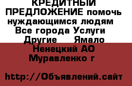 КРЕДИТНЫЙ ПРЕДЛОЖЕНИЕ помочь нуждающимся людям - Все города Услуги » Другие   . Ямало-Ненецкий АО,Муравленко г.